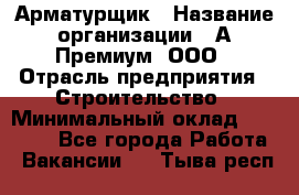 Арматурщик › Название организации ­ А-Премиум, ООО › Отрасль предприятия ­ Строительство › Минимальный оклад ­ 25 000 - Все города Работа » Вакансии   . Тыва респ.